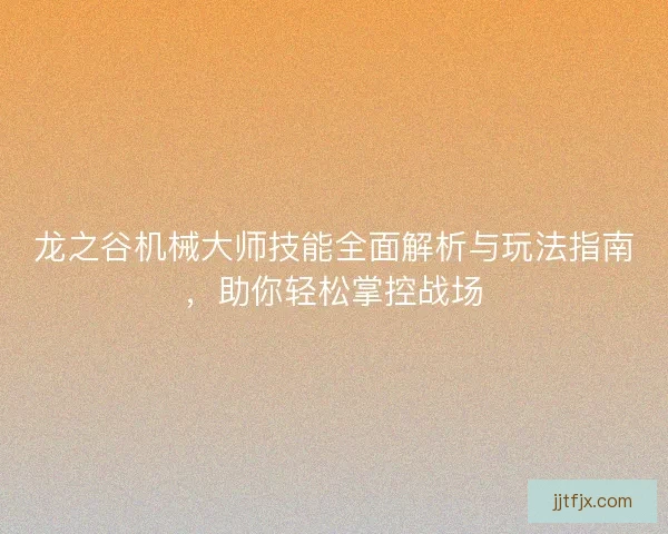 龙之谷机械大师技能全面解析与玩法指南，助你轻松掌控战场
