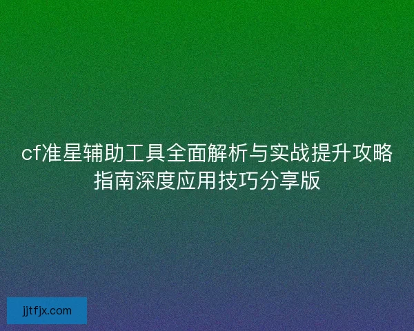 cf准星辅助工具全面解析与实战提升攻略指南深度应用技巧分享版