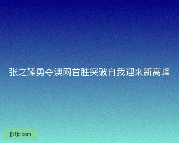 张之臻勇夺澳网首胜突破自我迎来新高峰