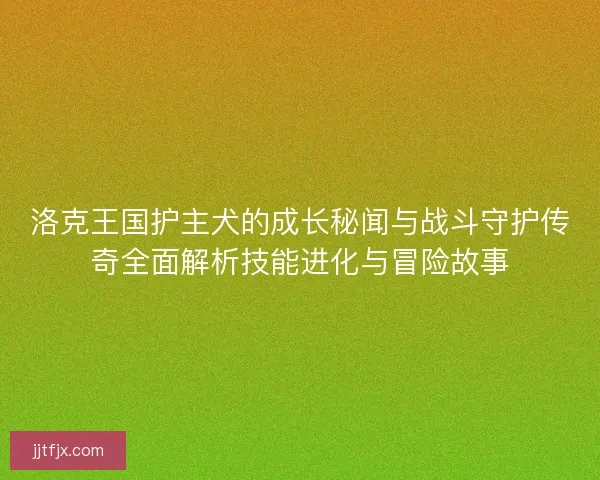 洛克王国护主犬的成长秘闻与战斗守护传奇全面解析技能进化与冒险故事
