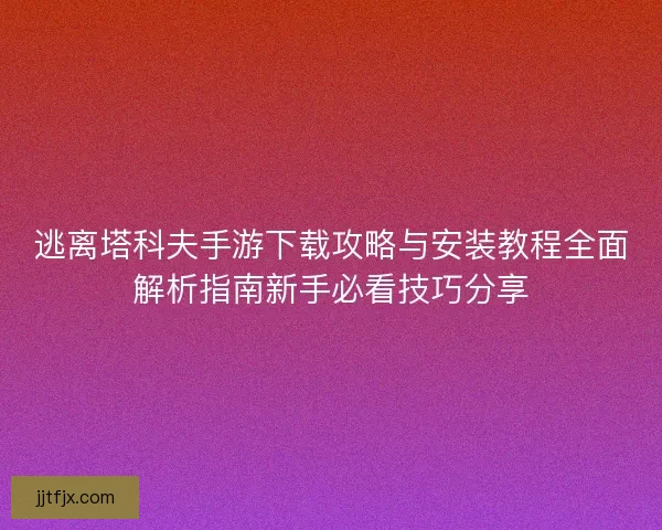 逃离塔科夫手游下载攻略与安装教程全面解析指南新手必看技巧分享