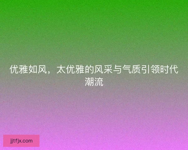优雅如风，太优雅的风采与气质引领时代潮流