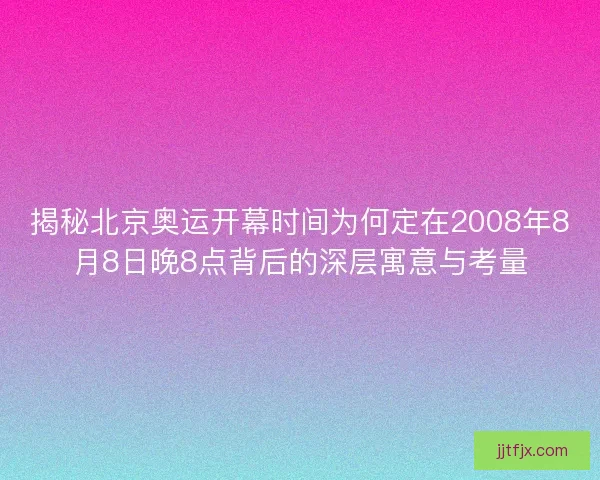 揭秘北京奥运开幕时间为何定在2008年8月8日晚8点背后的深层寓意与考量