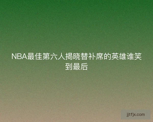NBA最佳第六人揭晓替补席的英雄谁笑到最后
