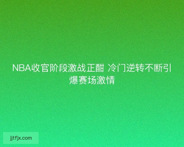 NBA收官阶段激战正酣 冷门逆转不断引爆赛场激情