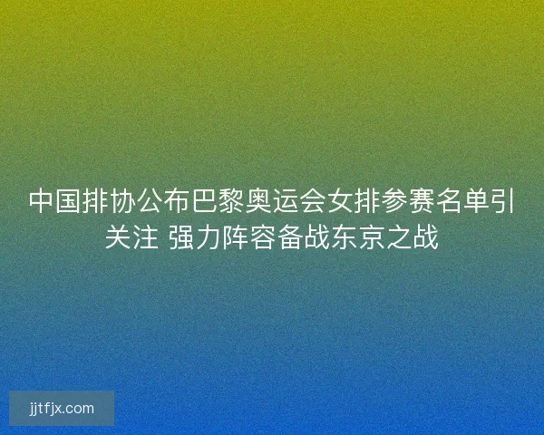 中国排协公布巴黎奥运会女排参赛名单引关注 强力阵容备战东京之战